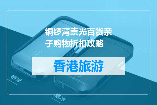铜锣湾崇光百货亲子购物折扣攻略