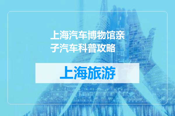 上海汽车博物馆亲子汽车科普攻略