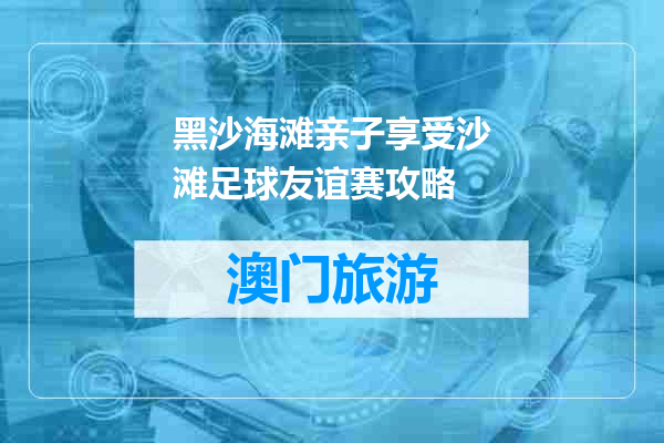 黑沙海滩亲子享受沙滩足球友谊赛攻略
