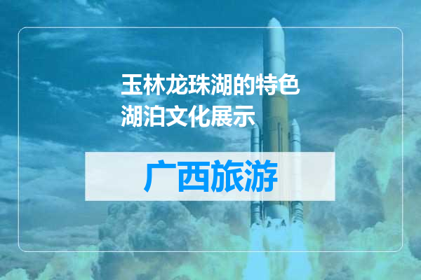 玉林龙珠湖的特色湖泊文化展示