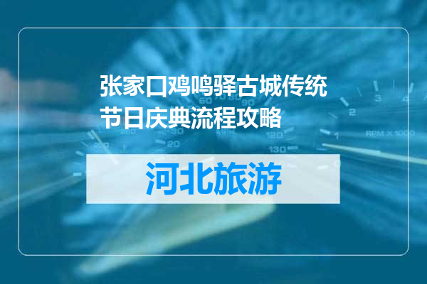 张家口鸡鸣驿古城传统节日庆典流程攻略