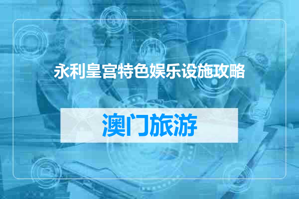 永利皇宫特色娱乐设施攻略