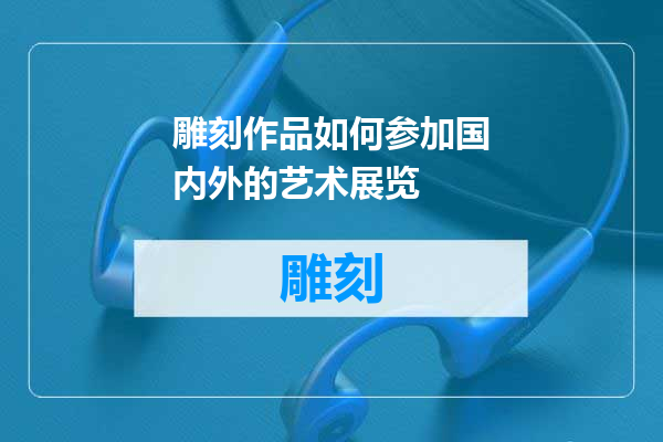 雕刻作品如何参加国内外的艺术展览