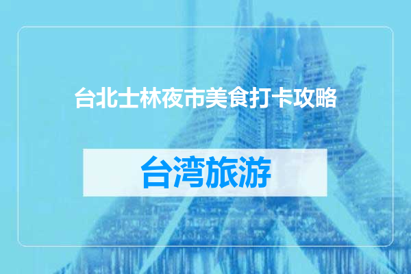 台北士林夜市美食打卡攻略