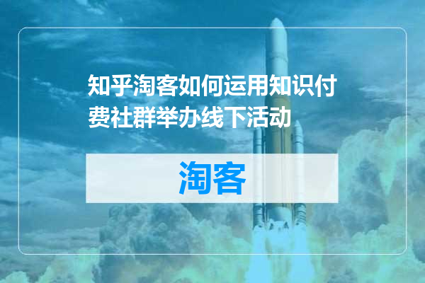 知乎淘客如何运用知识付费社群举办线下活动