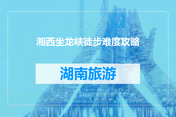 湘西坐龙峡徒步难度攻略