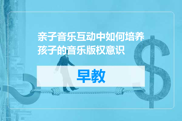 亲子音乐互动中如何培养孩子的音乐版权意识