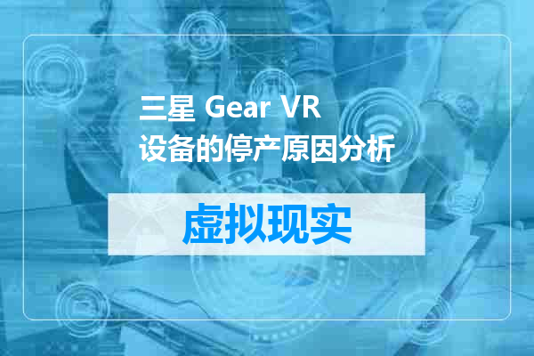 三星 Gear VR设备的停产原因分析