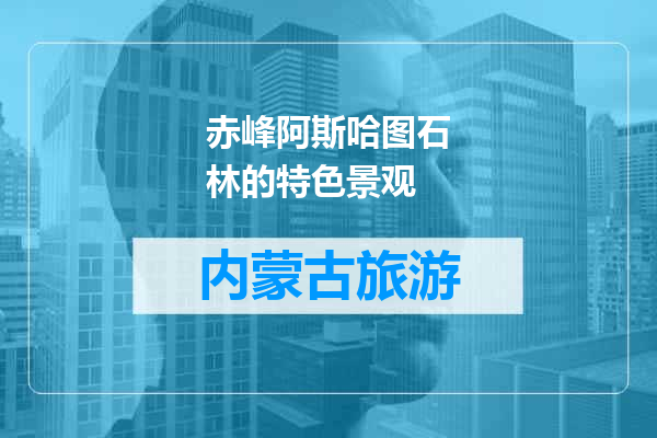 赤峰阿斯哈图石林的特色景观