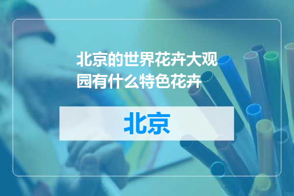 北京的世界花卉大观园有什么特色花卉