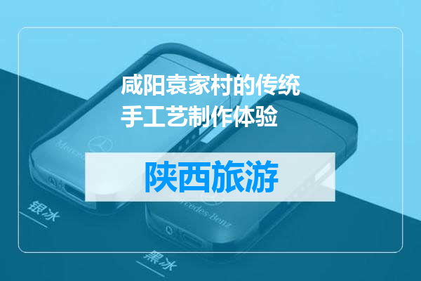 咸阳袁家村的传统手工艺制作体验