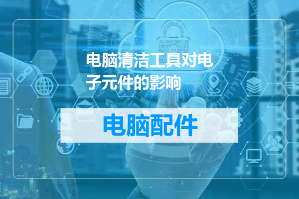 电脑清洁工具对电子元件的影响