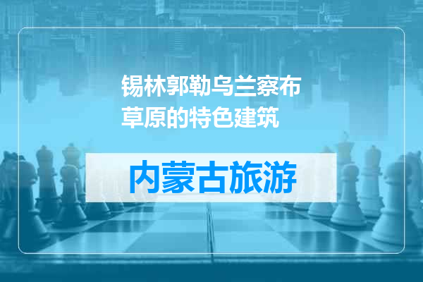 锡林郭勒乌兰察布草原的特色建筑