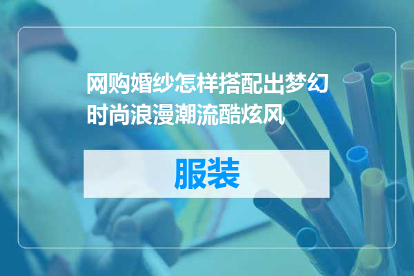 网购婚纱怎样搭配出梦幻时尚浪漫潮流酷炫风