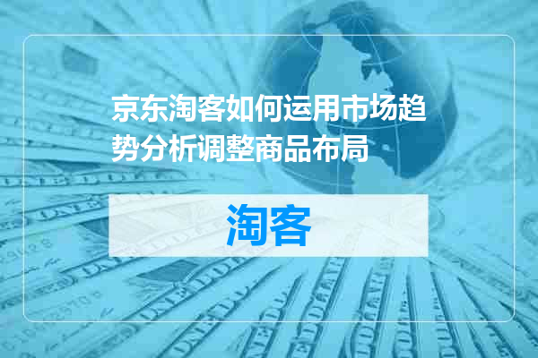 京东淘客如何运用市场趋势分析调整商品布局
