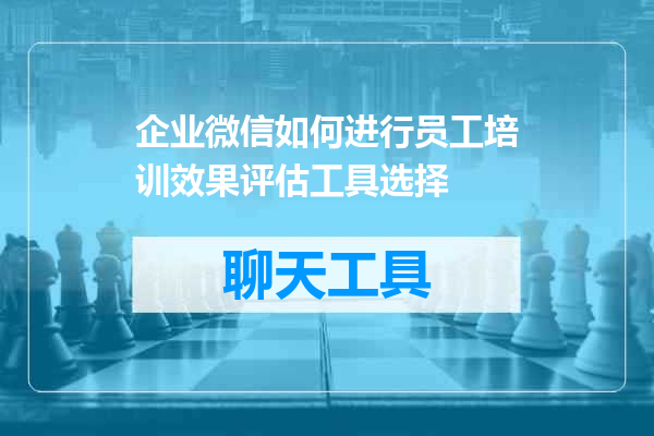 企业微信如何进行员工培训效果评估工具选择