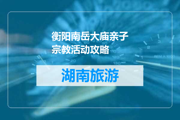 衡阳南岳大庙亲子宗教活动攻略