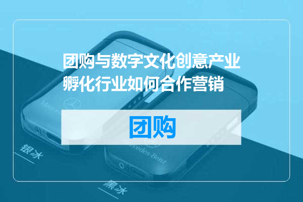 团购与数字文化创意产业孵化行业如何合作营销