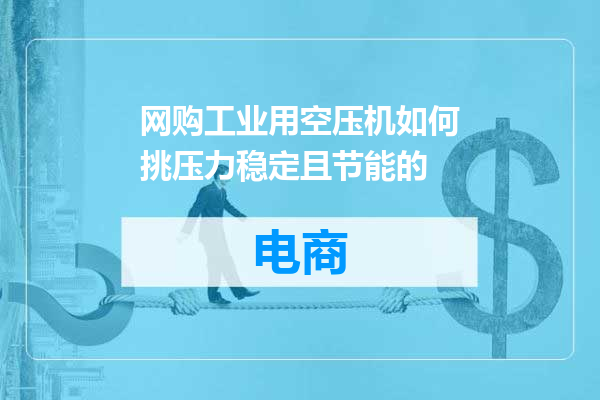 网购工业用空压机如何挑压力稳定且节能的