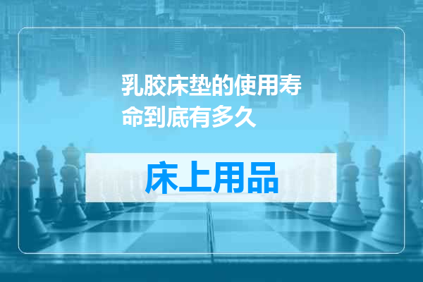 乳胶床垫的使用寿命到底有多久