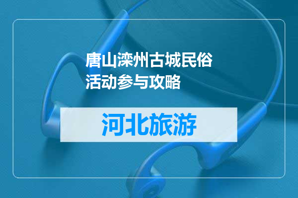 唐山滦州古城民俗活动参与攻略