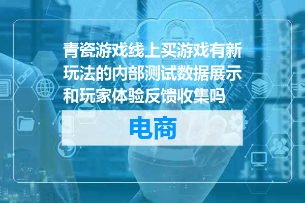 青瓷游戏线上买游戏有新玩法的内部测试数据展示和玩家体验反馈收集吗