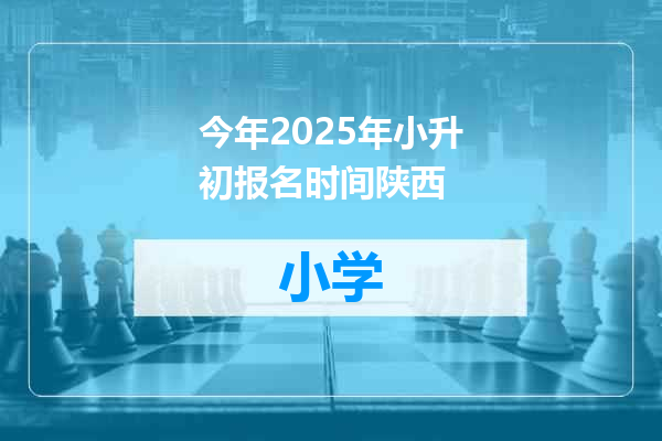 今年2025年小升初报名时间陕西