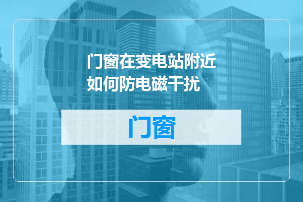 门窗在变电站附近如何防电磁干扰