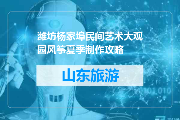 潍坊杨家埠民间艺术大观园风筝夏季制作攻略