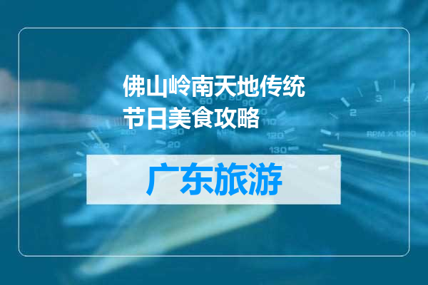 佛山岭南天地传统节日美食攻略