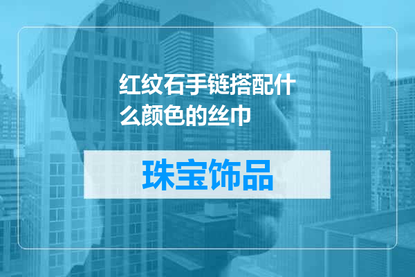 红纹石手链搭配什么颜色的丝巾
