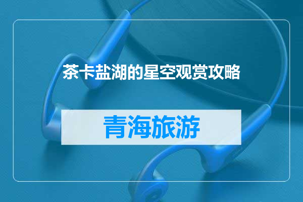 茶卡盐湖的星空观赏攻略