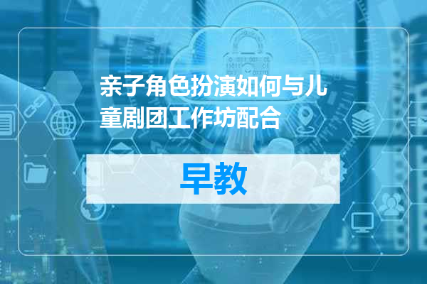 亲子角色扮演如何与儿童剧团工作坊配合