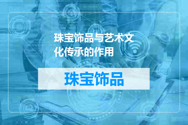 珠宝饰品与艺术文化传承的作用
