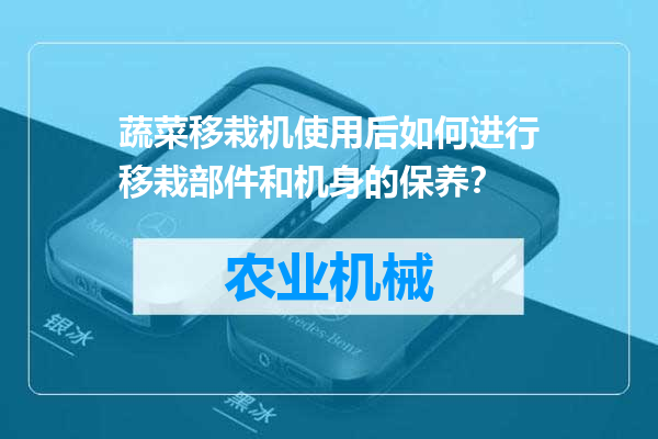 蔬菜移栽机使用后如何进行移栽部件和机身的保养？