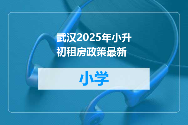 武汉2025年小升初租房政策最新
