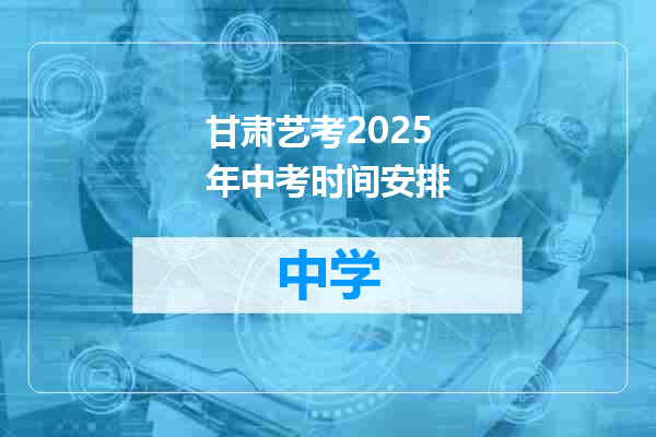 甘肃艺考2025年中考时间安排