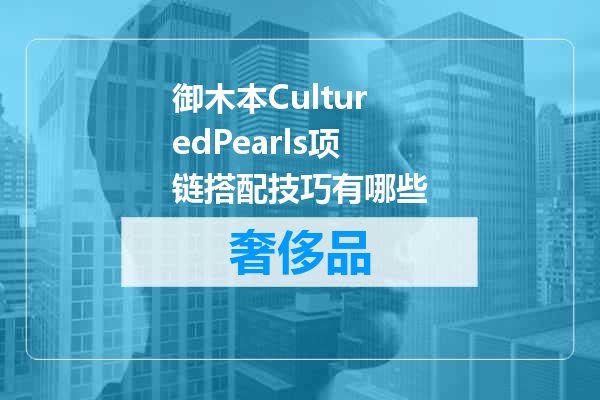 御木本CulturedPearls项链搭配技巧有哪些