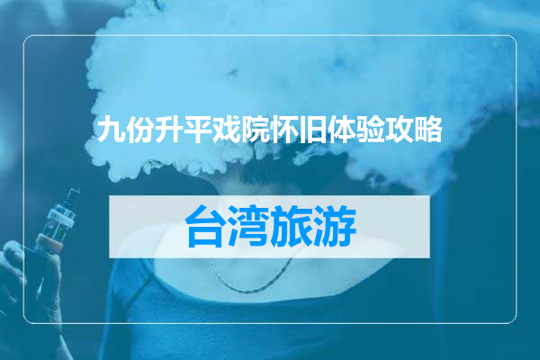 九份升平戏院怀旧体验攻略