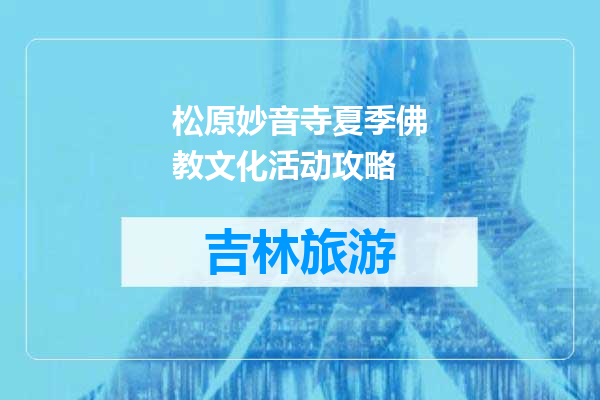 松原妙音寺夏季佛教文化活动攻略