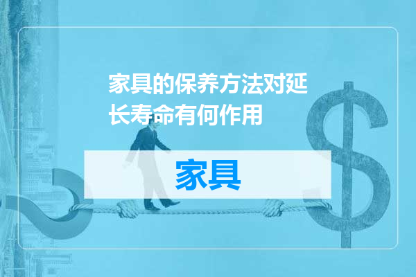 家具的保养方法对延长寿命有何作用