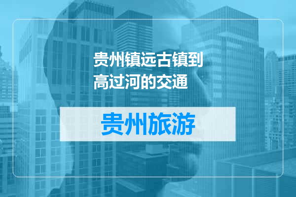 贵州镇远古镇到高过河的交通