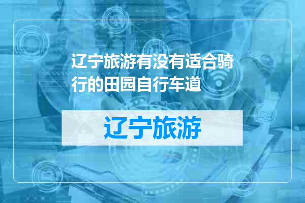 辽宁旅游有没有适合骑行的田园自行车道