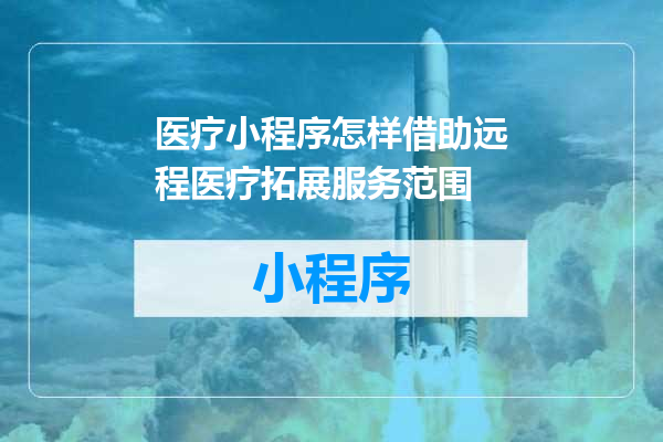 医疗小程序怎样借助远程医疗拓展服务范围