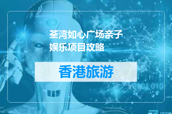 荃湾如心广场亲子娱乐项目攻略