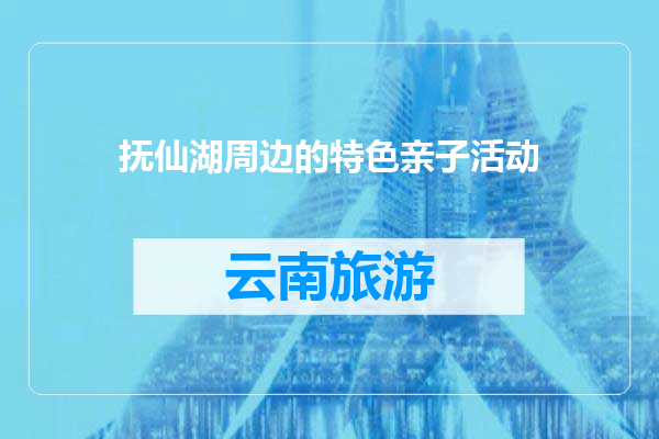 抚仙湖周边的特色亲子活动
