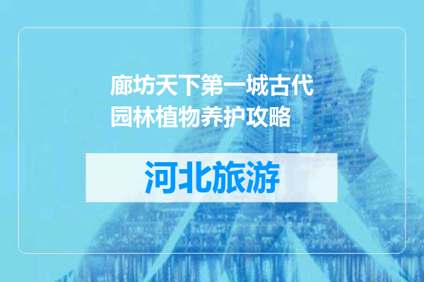廊坊天下第一城古代园林植物养护攻略