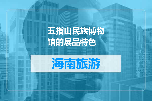 五指山民族博物馆的展品特色