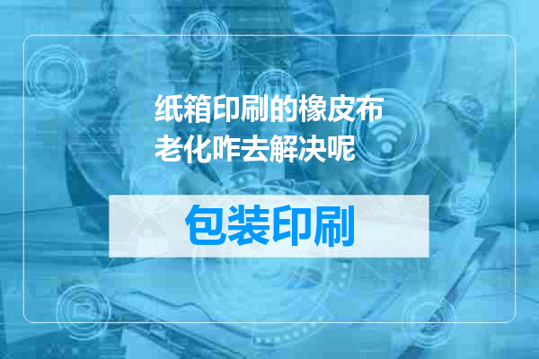 纸箱印刷的橡皮布老化咋去解决呢