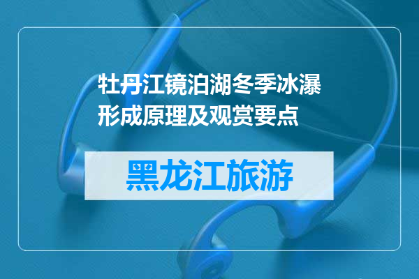 牡丹江镜泊湖冬季冰瀑形成原理及观赏要点